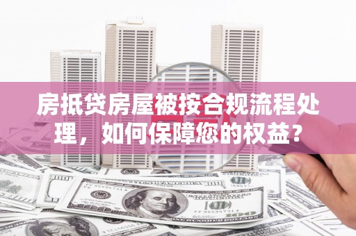 定州房抵贷房屋被按合规流程处理，如何保障您的权益？
