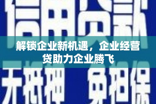贡井解锁企业新机遇，企业经营贷助力企业腾飞