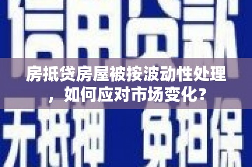 绛县房抵贷房屋被按波动性处理，如何应对市场变化？
