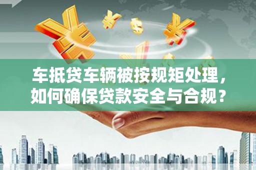 贡井车抵贷车辆被按规矩处理，如何确保贷款安全与合规？