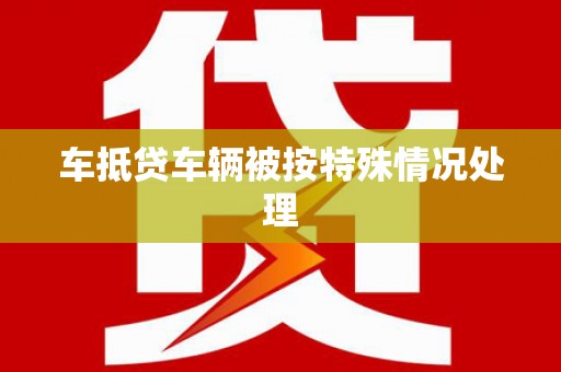 锡林郭勒车抵贷车辆被按特殊情况处理