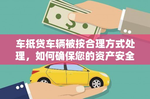 揭阳车抵贷车辆被按合理方式处理，如何确保您的资产安全？