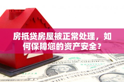 大鹏新区房抵贷房屋被正常处理，如何保障您的资产安全？