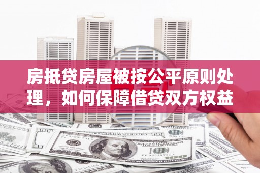 锡林郭勒房抵贷房屋被按公平原则处理，如何保障借贷双方权益？