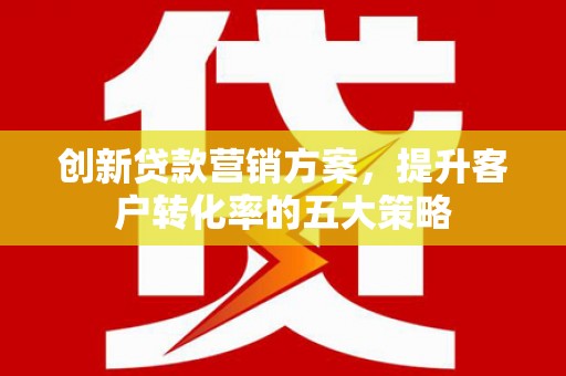 洪洞创新贷款营销方案，提升客户转化率的五大策略