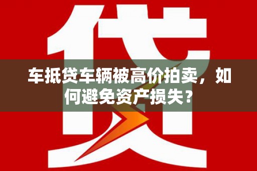闻喜车抵贷车辆被高价拍卖，如何避免资产损失？