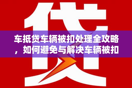 湘东车抵贷车辆被扣处理全攻略，如何避免与解决车辆被扣问题