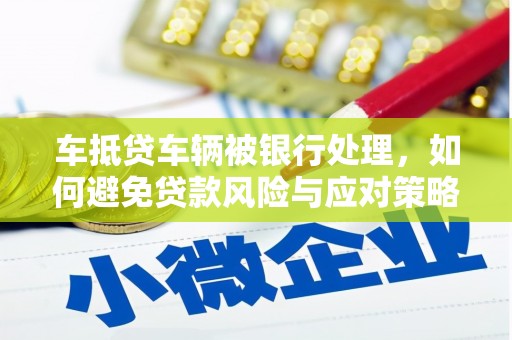 筠连车抵贷车辆被银行处理，如何避免贷款风险与应对策略