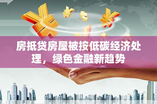 五桂山房抵贷房屋被按低碳经济处理，绿色金融新趋势