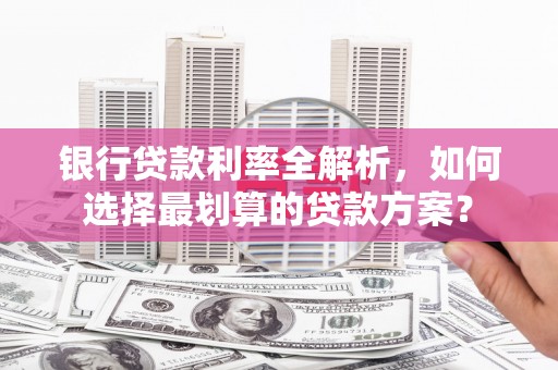 湘东银行贷款利率全解析，如何选择最划算的贷款方案？