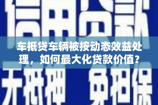 阳城车抵贷车辆被按动态效益处理，如何最大化贷款价值？