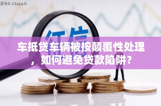 高平车抵贷车辆被按颠覆性处理，如何避免贷款陷阱？