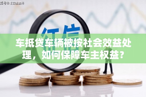 龙子湖车抵贷车辆被按社会效益处理，如何保障车主权益？