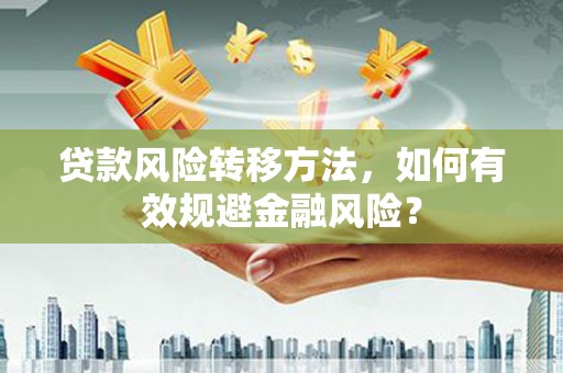 阳泉贷款风险转移方法，如何有效规避金融风险？