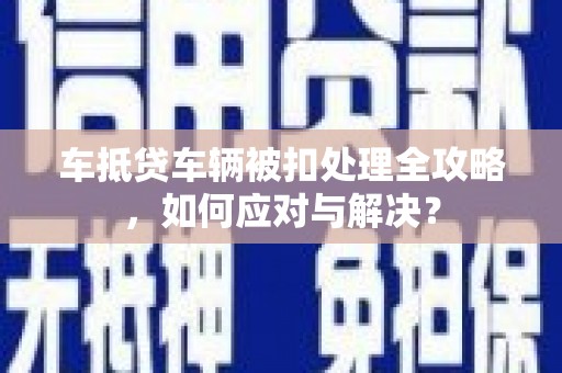 阳泉车抵贷车辆被扣处理全攻略，如何应对与解决？