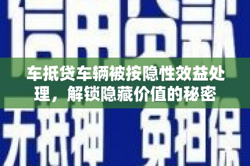 壶关车抵贷车辆被按隐性效益处理，解锁隐藏价值的秘密