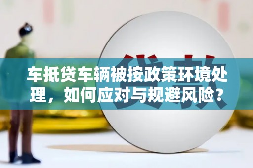 宁晋车抵贷车辆被按政策环境处理，如何应对与规避风险？