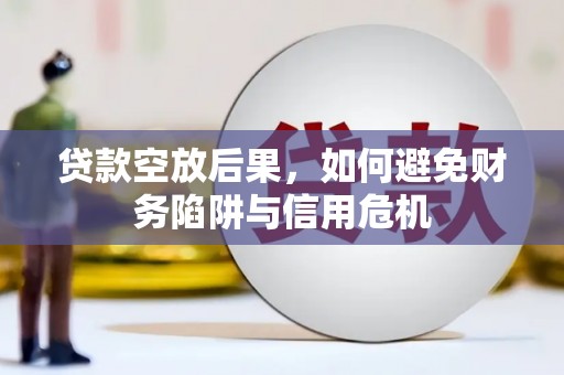 壶关贷款空放后果，如何避免财务陷阱与信用危机