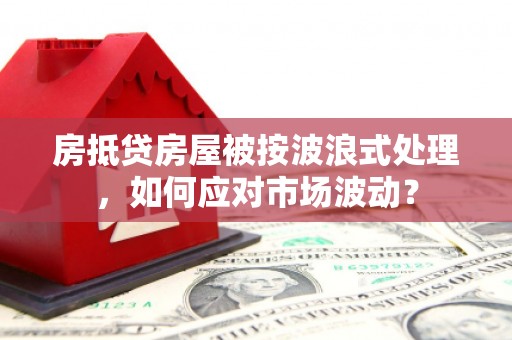 阳泉房抵贷房屋被按波浪式处理，如何应对市场波动？