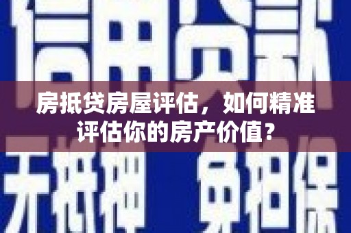 阳泉房抵贷房屋评估，如何精准评估你的房产价值？