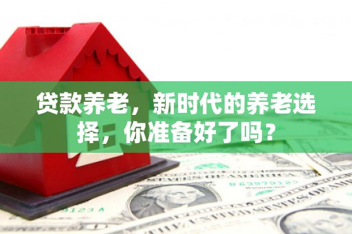 五河贷款养老，新时代的养老选择，你准备好了吗？