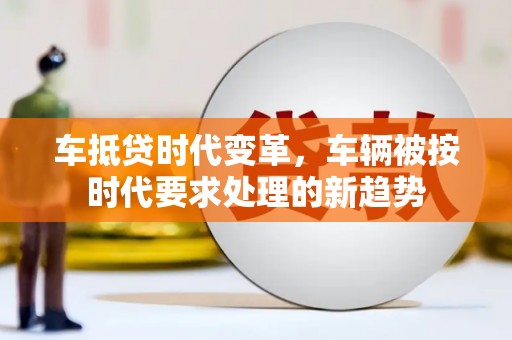 五河车抵贷时代变革，车辆被按时代要求处理的新趋势