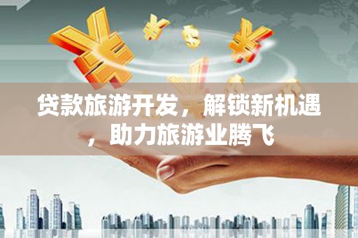 五河贷款旅游开发，解锁新机遇，助力旅游业腾飞