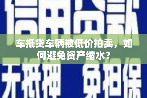 五河车抵贷车辆被低价拍卖，如何避免资产缩水？