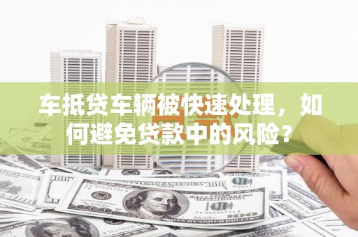 宜君车抵贷车辆被快速处理，如何避免贷款中的风险？