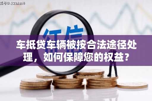 五河车抵贷车辆被按合法途径处理，如何保障您的权益？
