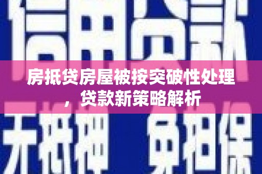 金塔房抵贷房屋被按突破性处理，贷款新策略解析