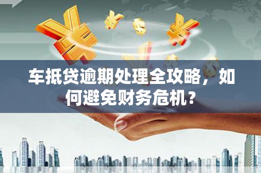 五河车抵贷逾期处理全攻略，如何避免财务危机？