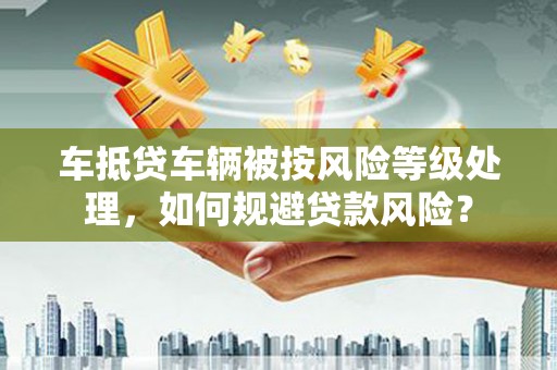 金塔车抵贷车辆被按风险等级处理，如何规避贷款风险？