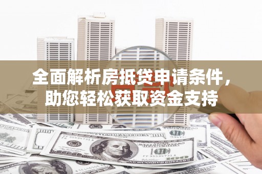 龙门全面解析房抵贷申请条件，助您轻松获取资金支持