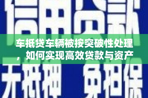 龙门车抵贷车辆被按突破性处理，如何实现高效贷款与资产优化