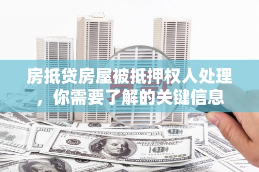 林芝房抵贷房屋被抵押权人处理，你需要了解的关键信息