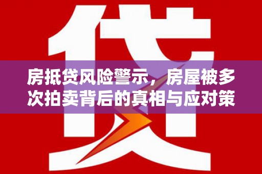 林芝房抵贷风险警示，房屋被多次拍卖背后的真相与应对策略