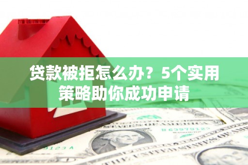 名间贷款被拒怎么办？5个实用策略助你成功申请