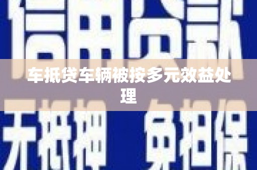 林芝车抵贷车辆被按多元效益处理