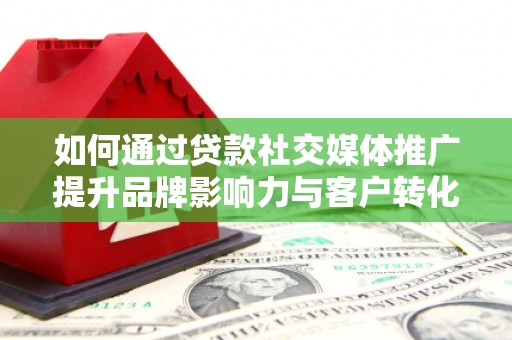 毕节如何通过贷款社交媒体推广提升品牌影响力与客户转化率