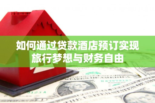 崇信如何通过贷款酒店预订实现旅行梦想与财务自由