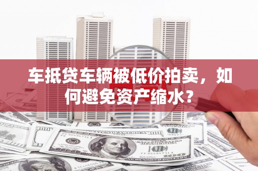 梁园车抵贷车辆被低价拍卖，如何避免资产缩水？
