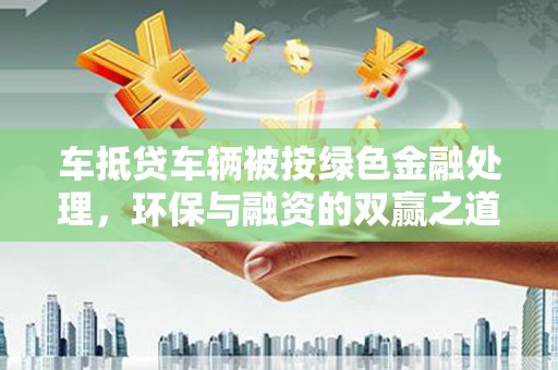 明水车抵贷车辆被按绿色金融处理，环保与融资的双赢之道