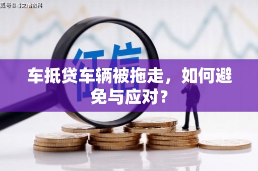 梁园车抵贷车辆被拖走，如何避免与应对？