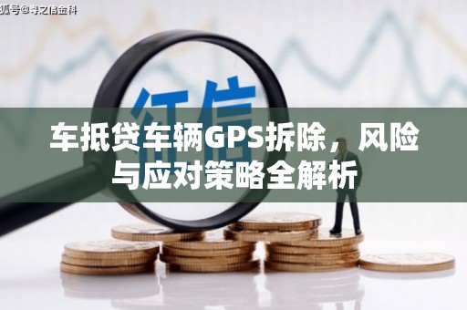 阿巴嘎旗车抵贷车辆GPS拆除，风险与应对策略全解析