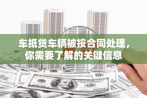 柳北车抵贷车辆被按合同处理，你需要了解的关键信息