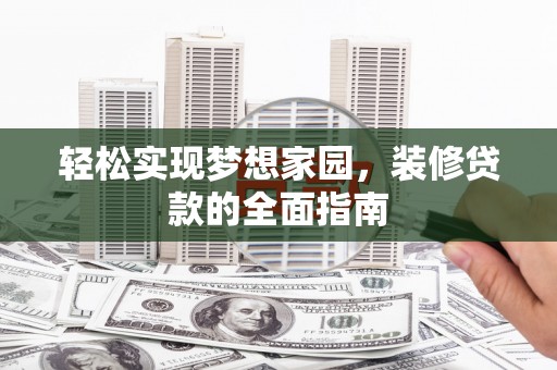 阿巴嘎旗轻松实现梦想家园，装修贷款的全面指南