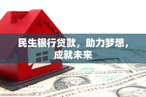 阿巴嘎旗民生银行贷款，助力梦想，成就未来