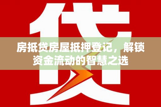 阿巴嘎旗房抵贷房屋抵押登记，解锁资金流动的智慧之选