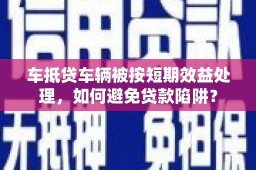 阿巴嘎旗车抵贷车辆被按短期效益处理，如何避免贷款陷阱？